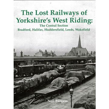 The Lost Railways of Yorkshire's West Riding: The Central Section Bradford, Halifax, Huddersfield, Leeds, Wakefield